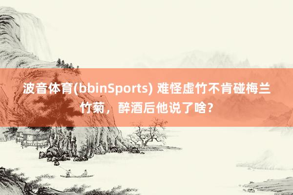 波音体育(bbinSports) 难怪虚竹不肯碰梅兰竹菊，醉酒后他说了啥？