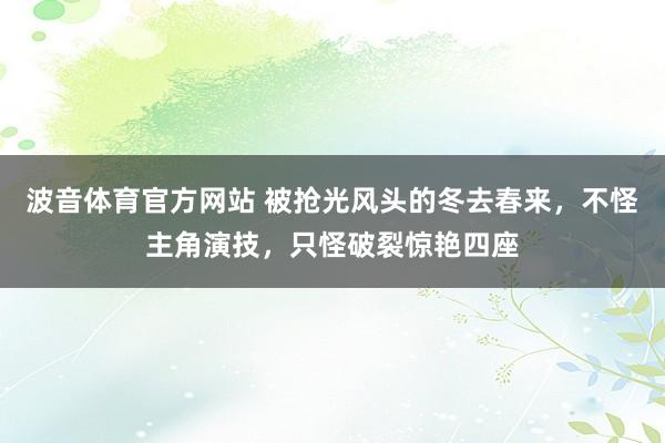 波音体育官方网站 被抢光风头的冬去春来，不怪主角演技，只怪破裂惊艳四座