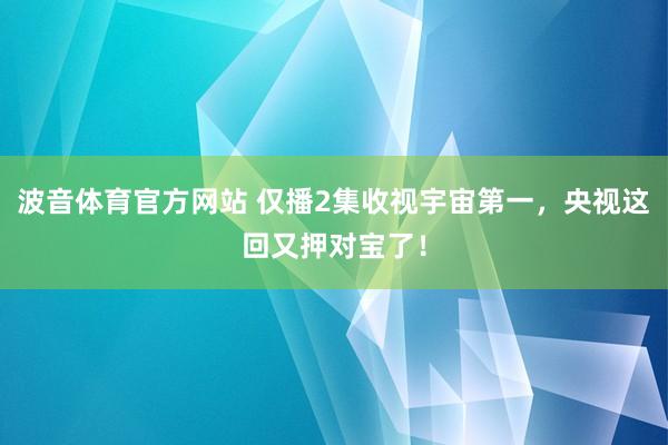 波音体育官方网站 仅播2集收视宇宙第一，央视这回又押对宝了！