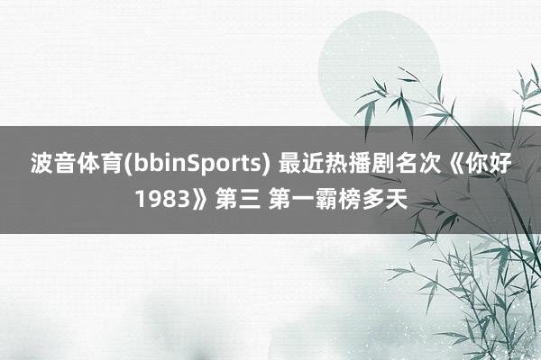 波音体育(bbinSports) 最近热播剧名次《你好1983》第三 第一霸榜多天