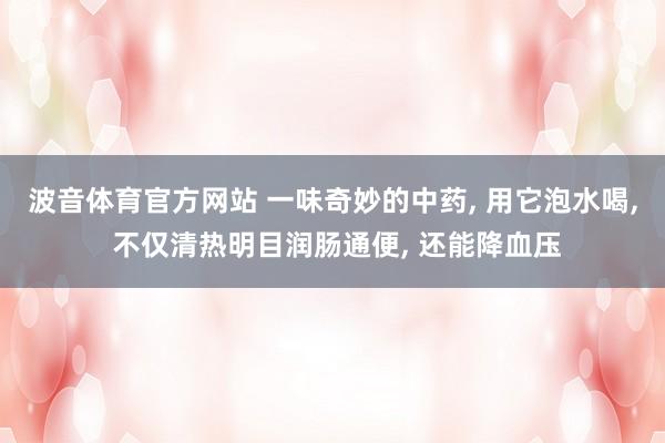 波音体育官方网站 一味奇妙的中药, 用它泡水喝, 不仅清热明目润肠通便, 还能降血压