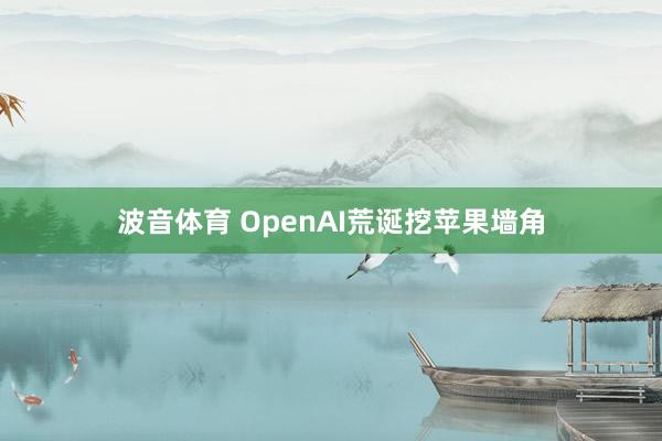 波音体育 OpenAI荒诞挖苹果墙角