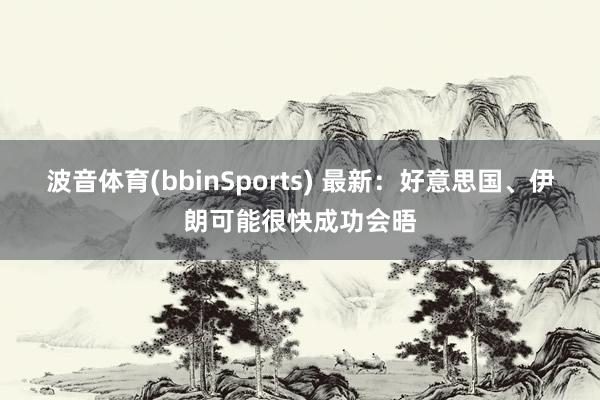 波音体育(bbinSports) 最新：好意思国、伊朗可能很快成功会晤