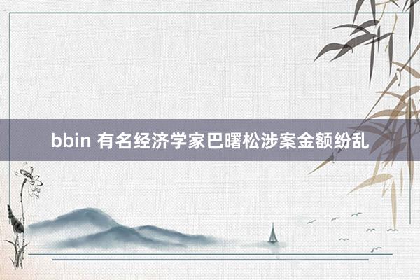 bbin 有名经济学家巴曙松涉案金额纷乱