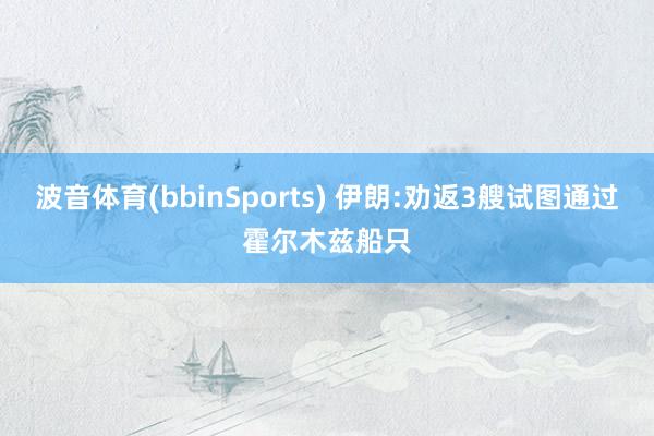 波音体育(bbinSports) 伊朗:劝返3艘试图通过霍尔木兹船只