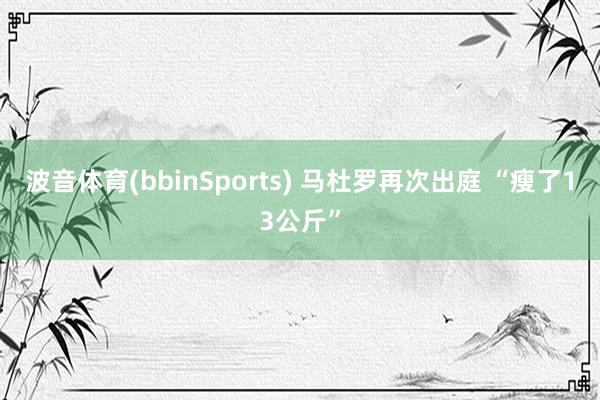 波音体育(bbinSports) 马杜罗再次出庭 “瘦了13公斤”