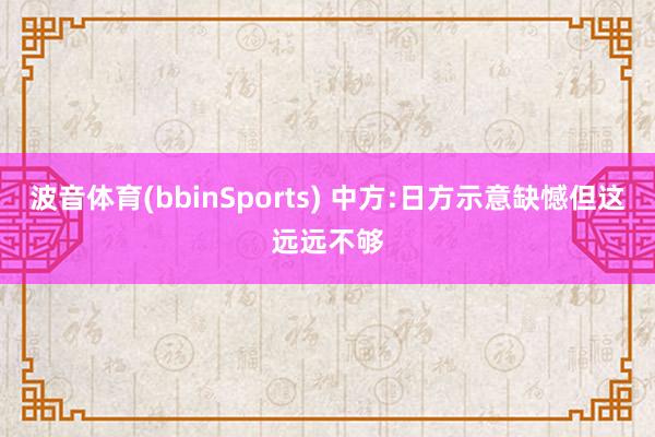 波音体育(bbinSports) 中方:日方示意缺憾但这远远不够