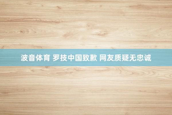 波音体育 罗技中国致歉 网友质疑无忠诚