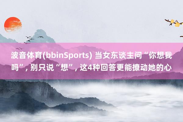 波音体育(bbinSports) 当女东谈主问“你想我吗”, 别只说“想”, 这4种回答更能撩动她的心