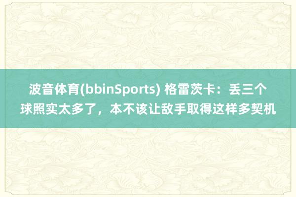 波音体育(bbinSports) 格雷茨卡：丢三个球照实太多了，本不该让敌手取得这样多契机