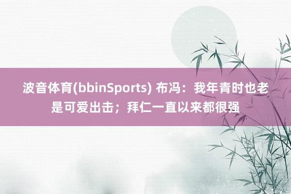 波音体育(bbinSports) 布冯：我年青时也老是可爱出击；拜仁一直以来都很强
