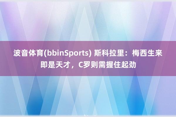 波音体育(bbinSports) 斯科拉里：梅西生来即是天才，C罗则需握住起劲