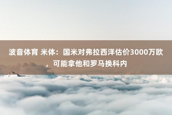 波音体育 米体：国米对弗拉西洋估价3000万欧，可能拿他和罗马换科内