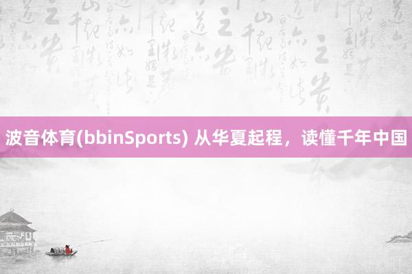 波音体育(bbinSports) 从华夏起程，读懂千年中国