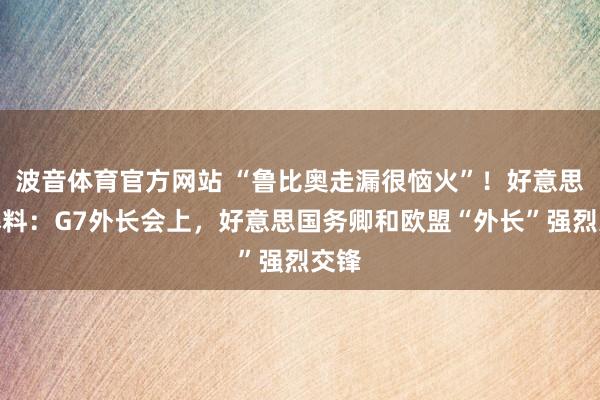 波音体育官方网站 “鲁比奥走漏很恼火”！好意思媒爆料：G7外长会上，好意思国务卿和欧盟“外长”强烈交锋