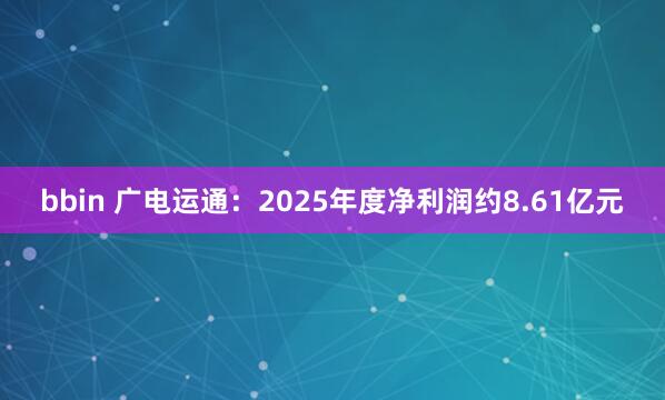 bbin 广电运通：2025年度净利润约8.61亿元