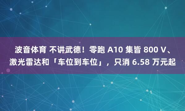 波音体育 不讲武德！零跑 A10 集皆 800 V、激光雷达和「车位到车位」，只消 6.58 万元起