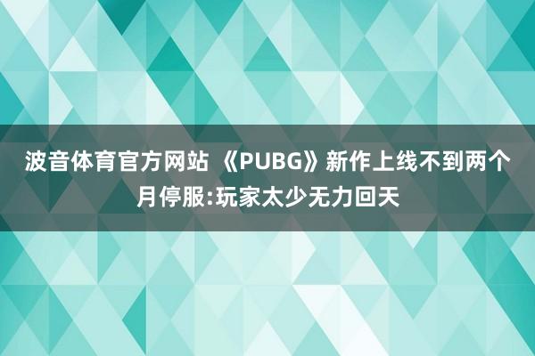 波音体育官方网站 《PUBG》新作上线不到两个月停服:玩家太少无力回天