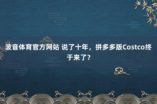 波音体育官方网站 说了十年，拼多多版Costco终于来了？