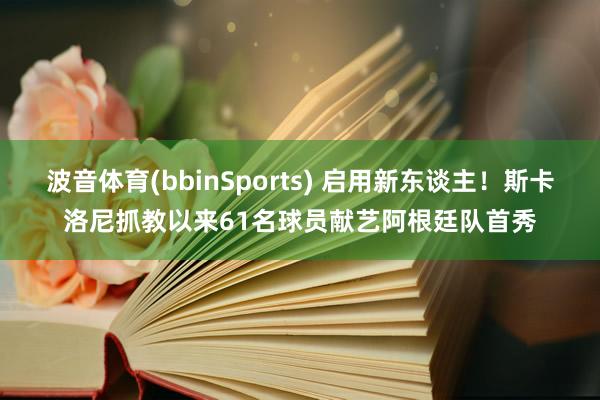 波音体育(bbinSports) 启用新东谈主！斯卡洛尼抓教以来61名球员献艺阿根廷队首秀