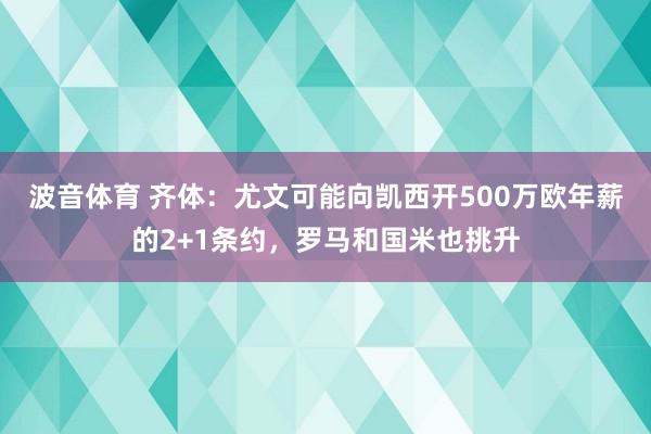 波音体育 齐体：尤文可能向凯西开500万欧年薪的2+1条约，罗马和国米也挑升