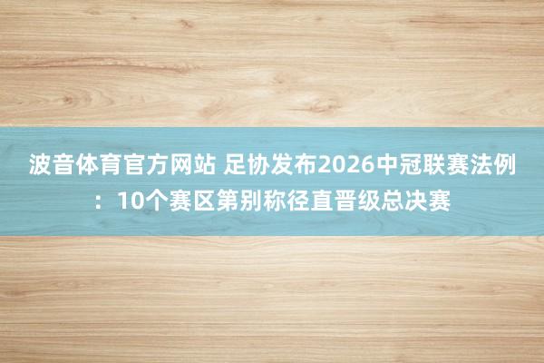 波音体育官方网站 足协发布2026中冠联赛法例：10个赛区第别称径直晋级总决赛