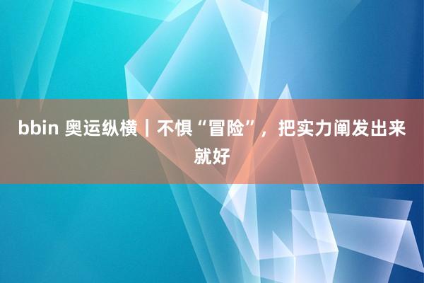 bbin 奥运纵横｜不惧“冒险”，把实力阐发出来就好
