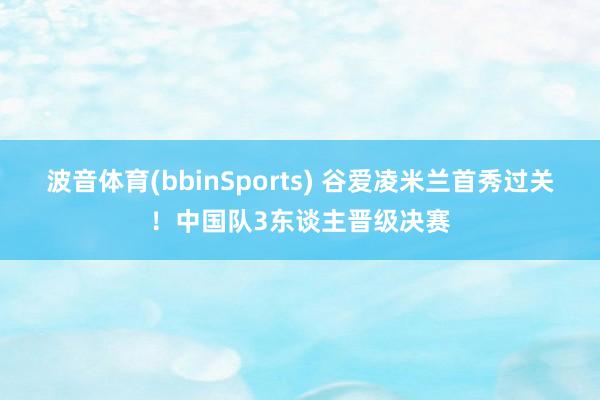 波音体育(bbinSports) 谷爱凌米兰首秀过关！中国队3东谈主晋级决赛