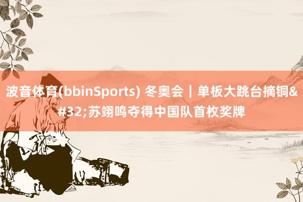 波音体育(bbinSports) 冬奥会｜单板大跳台摘铜 苏翊鸣夺得中国队首枚奖牌