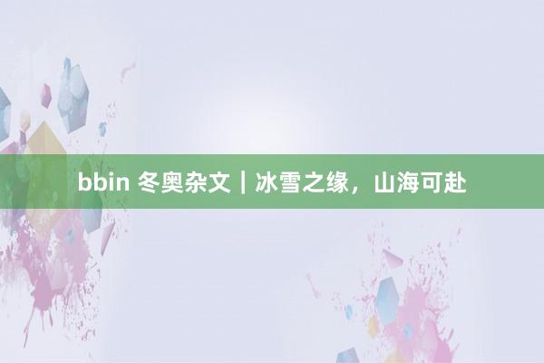 bbin 冬奥杂文｜冰雪之缘，山海可赴
