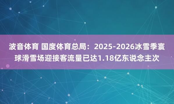 波音体育 国度体育总局：2025-2026冰雪季寰球滑雪场迎接客流量已达1.18亿东说念主次