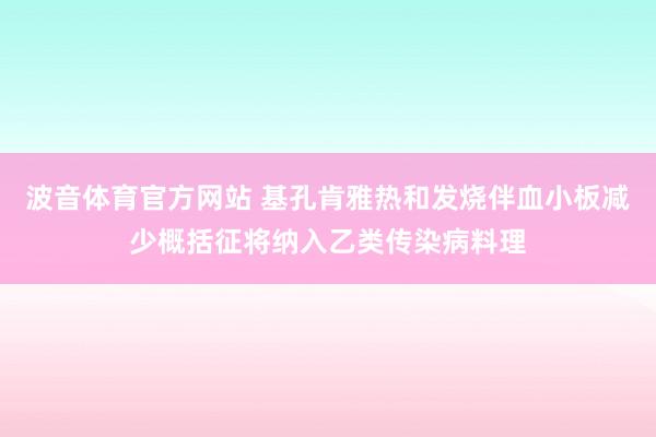 波音体育官方网站 基孔肯雅热和发烧伴血小板减少概括征将纳入乙类传染病料理