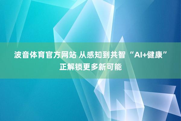 波音体育官方网站 从感知到共智 “AI+健康”正解锁更多新可能