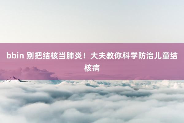 bbin 别把结核当肺炎！大夫教你科学防治儿童结核病