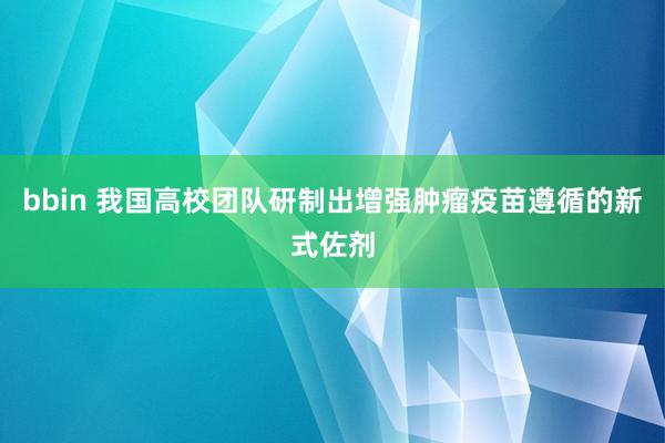 bbin 我国高校团队研制出增强肿瘤疫苗遵循的新式佐剂