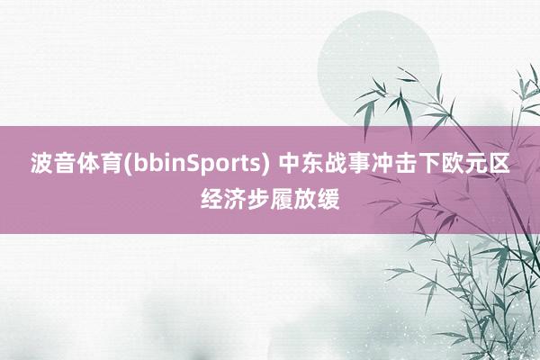 波音体育(bbinSports) 中东战事冲击下欧元区经济步履放缓