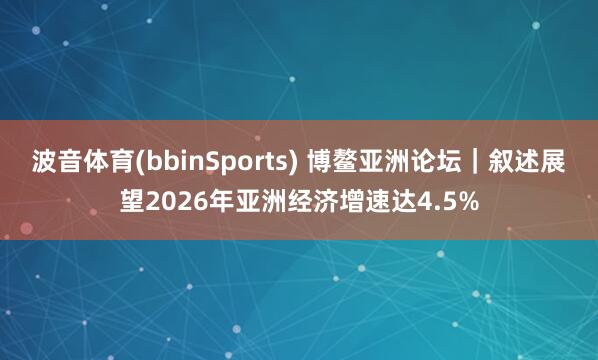波音体育(bbinSports) 博鳌亚洲论坛｜叙述展望2026年亚洲经济增速达4.5%