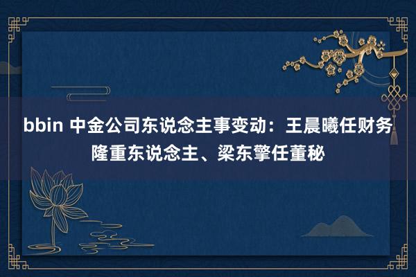 bbin 中金公司东说念主事变动：王晨曦任财务隆重东说念主、梁东擎任董秘
