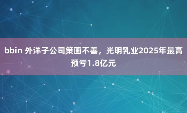 bbin 外洋子公司策画不善，光明乳业2025年最高预亏1.8亿元
