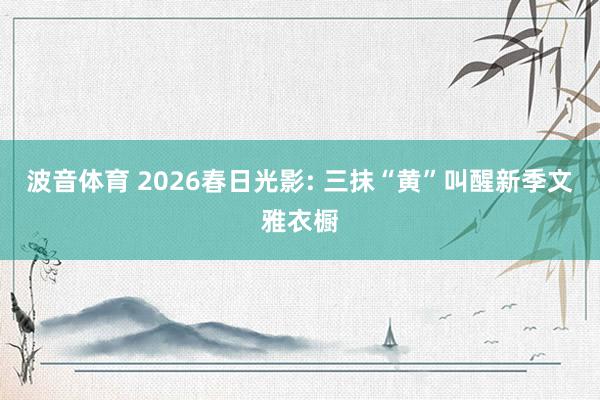 波音体育 2026春日光影: 三抹“黄”叫醒新季文雅衣橱