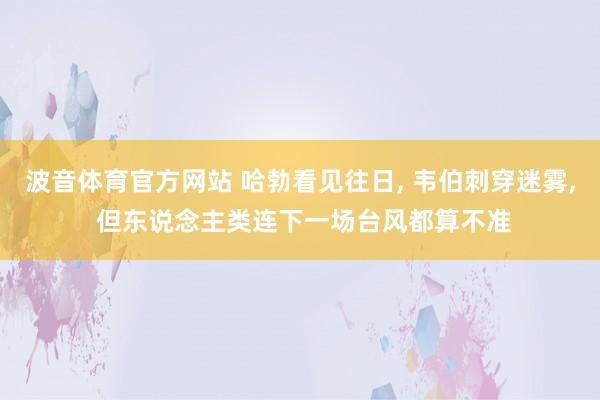 波音体育官方网站 哈勃看见往日, 韦伯刺穿迷雾, 但东说念主类连下一场台风都算不准