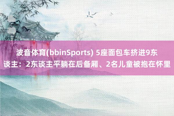 波音体育(bbinSports) 5座面包车挤进9东谈主：2东谈主平躺在后备厢、2名儿童被抱在怀里