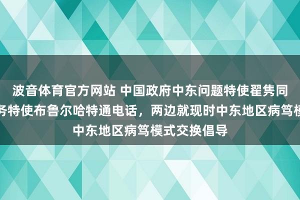 波音体育官方网站 中国政府中东问题特使翟隽同瑞士中东事务特使布鲁尔哈特通电话，两边就现时中东地区病笃模式交换倡导