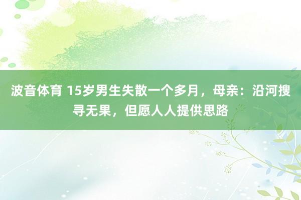 波音体育 15岁男生失散一个多月，母亲：沿河搜寻无果，但愿人人提供思路