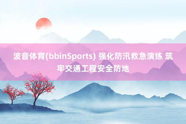 波音体育(bbinSports) 强化防汛救急演练 筑牢交通工程安全防地