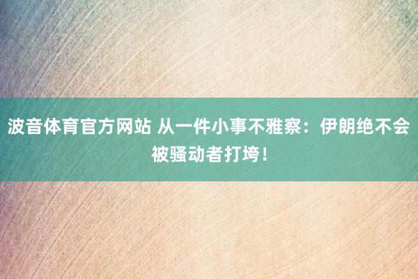 波音体育官方网站 从一件小事不雅察：伊朗绝不会被骚动者打垮！