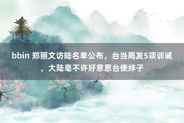 bbin 郑丽文访陆名单公布，台当局发5项训诫，大陆毫不许好意思台使绊子