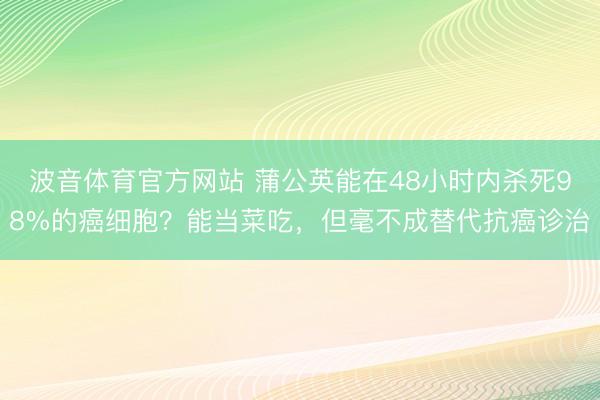 波音体育官方网站 蒲公英能在48小时内杀死98%的癌细胞？能当菜吃，但毫不成替代抗癌诊治
