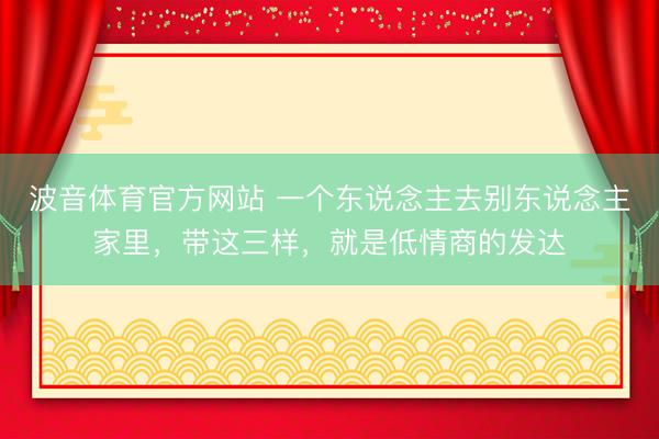 波音体育官方网站 一个东说念主去别东说念主家里，带这三样，就是低情商的发达