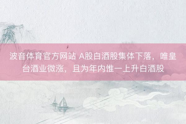 波音体育官方网站 A股白酒股集体下落，唯皇台酒业微涨，且为年内惟一上升白酒股